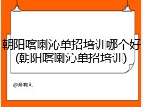 朝阳喀喇沁单招培训哪个好(朝阳喀喇沁单招培训)