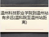 温州科技职业学院到温州站有多远(温科院至温州站距离)