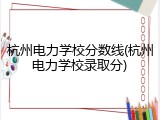 杭州电力学校分数线(杭州电力学校录取分)