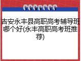 吉安永丰县高职高考辅导班哪个好(永丰高职高考班推荐)