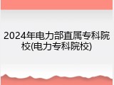 2024年电力部直属专科院校(电力专科院校)