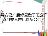 月安喜产后修复做了怎么样(月安喜产后修复如何)