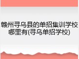 赣州寻乌县的单招集训学校哪里有(寻乌单招学校)