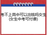 考不上高中可以出钱吗女生(女生中考可付费)