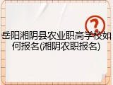 岳阳湘阴县农业职高学校如何报名(湘阴农职报名)