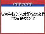 航海学校的人才职校怎么样(航海职校如何)