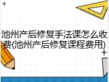 池州产后修复手法课怎么收费(池州产后修复课程费用)