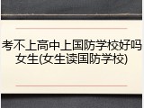 考不上高中上国防学校好吗女生(女生读国防学校)