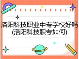 洛阳科技职业中专学校好吗(洛阳科技职专如何)