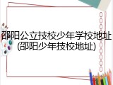 邵阳公立技校少年学校地址(邵阳少年技校地址)