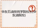 华东石油技师学院校长(华东油院校)
