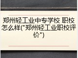 郑州轻工业中专学校 职校怎么样("郑州轻工业职校评价")