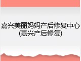 嘉兴美丽妈妈产后修复中心(嘉兴产后修复)