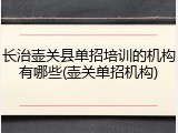 长治壶关县单招培训的机构有哪些(壶关单招机构)