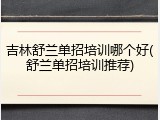 吉林舒兰单招培训哪个好(舒兰单招培训推荐)