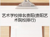 艺术学校排名贵阳(贵阳艺术院校排行)