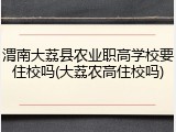 渭南大荔县农业职高学校要住校吗(大荔农高住校吗)
