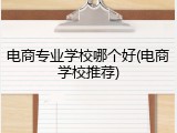 电商专业学校哪个好(电商学校推荐)