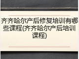 齐齐哈尔产后修复培训有哪些课程(齐齐哈尔产后培训课程)