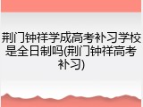 荆门钟祥学成高考补习学校是全日制吗(荆门钟祥高考补习)