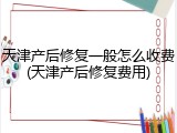 天津产后修复一般怎么收费(天津产后修复费用)
