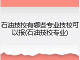 石油技校有哪些专业技校可以报(石油技校专业)