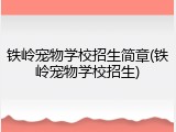 铁岭宠物学校招生简章(铁岭宠物学校招生)