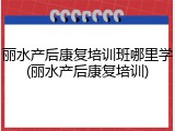 丽水产后康复培训班哪里学(丽水产后康复培训)