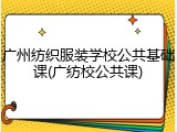 广州纺织服装学校公共基础课(广纺校公共课)