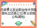 吕梁孝义农业职业技术学院是私立还是公立(孝义农院公私属性)
