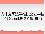 为什么司法学校比公安学校分数低(司法校分低原因)