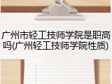 广州市轻工技师学院是职高吗(广州轻工技师学院性质)