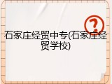 石家庄经贸中专(石家庄经贸学校)