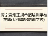 济宁兖州正规单招培训学校在哪(兖州单招培训学校)