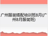 广州服装搭配培训班8月(广州8月服装班)
