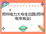 郑州电力大专生出路(郑州电专就业)