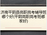 济南平阴县高职高考辅导班哪个好(平阴高职高考班哪家好)