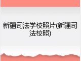 新疆司法学校照片(新疆司法校照)
