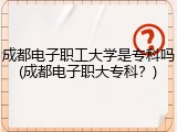 成都电子职工大学是专科吗(成都电子职大专科？)