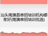 汕头南澳县单招培训机构哪家好(南澳单招培训优选)