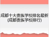 成都十大贵族学校排名最新(成都贵族学校排行)