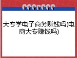 大专学电子商务赚钱吗(电商大专赚钱吗)