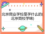 北京商业学校是学什么的(北京商校学啥)
