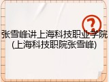 张雪峰讲上海科技职业学院(上海科技职院张雪峰)
