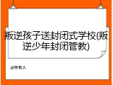 叛逆孩子送封闭式学校(叛逆少年封闭管教)
