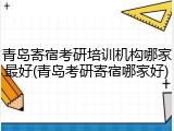 青岛寄宿考研培训机构哪家最好(青岛考研寄宿哪家好)