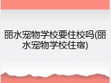 丽水宠物学校要住校吗(丽水宠物学校住宿)