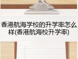 香港航海学校的升学率怎么样(香港航海校升学率)