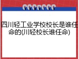 四川轻工业学校校长是谁任命的(川轻校长谁任命)