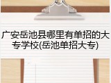 广安岳池县哪里有单招的大专学校(岳池单招大专)